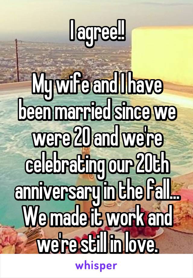 I agree!!

My wife and I have been married since we were 20 and we're celebrating our 20th anniversary in the fall... We made it work and we're still in love.