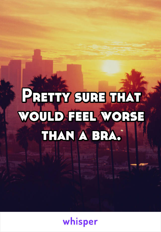 Pretty sure that would feel worse than a bra.