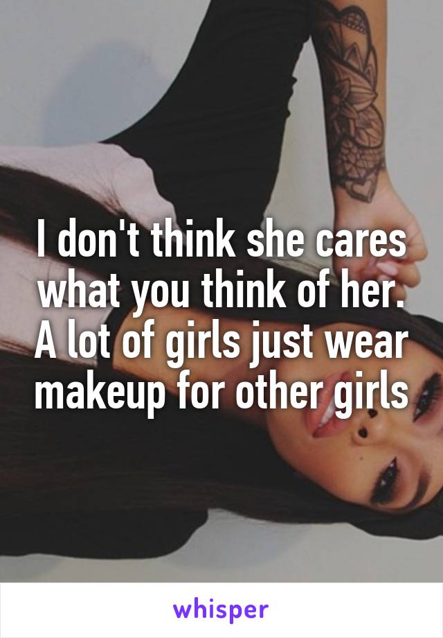 I don't think she cares what you think of her. A lot of girls just wear makeup for other girls