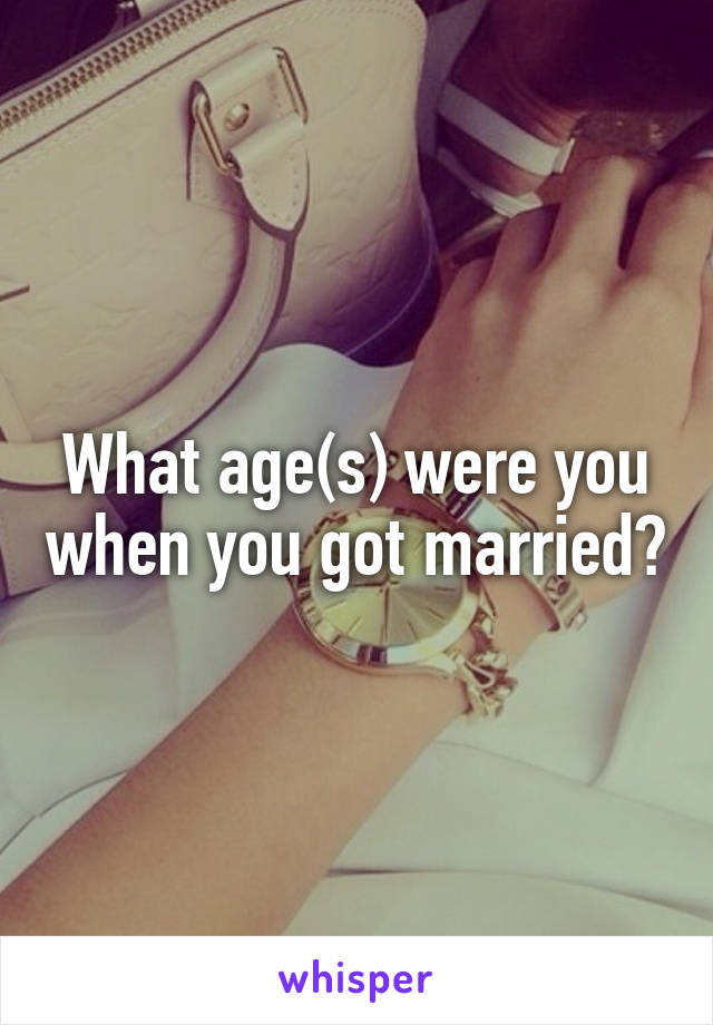 What age(s) were you when you got married?