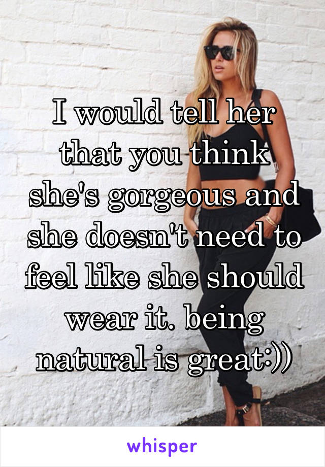 I would tell her that you think she's gorgeous and she doesn't need to feel like she should wear it. being natural is great:))