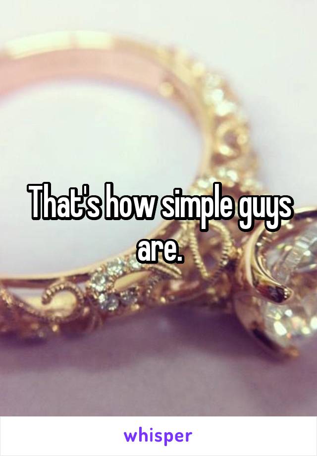 That's how simple guys are.