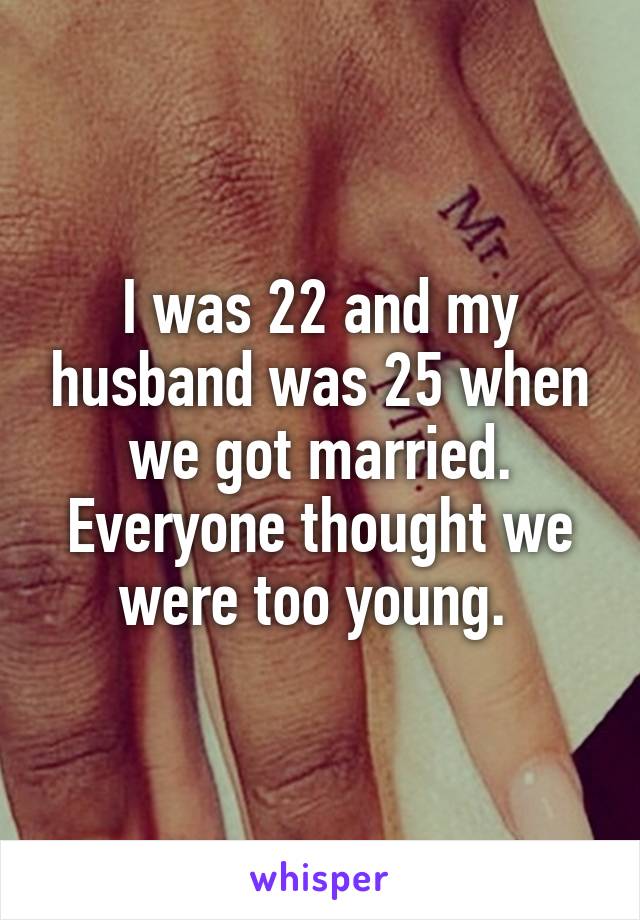 I was 22 and my husband was 25 when we got married. Everyone thought we were too young. 