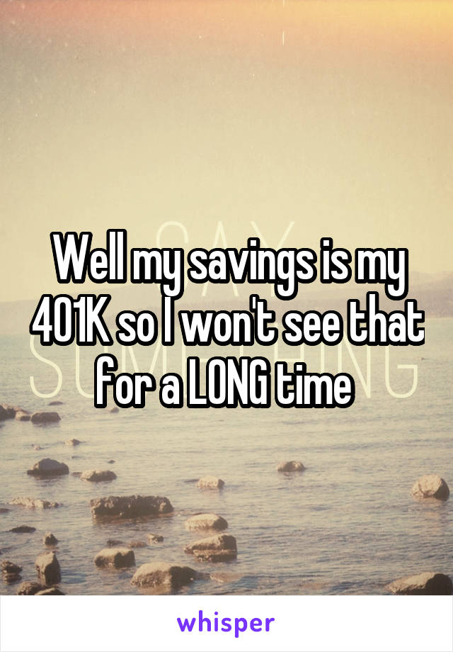 Well my savings is my 401K so I won't see that for a LONG time 