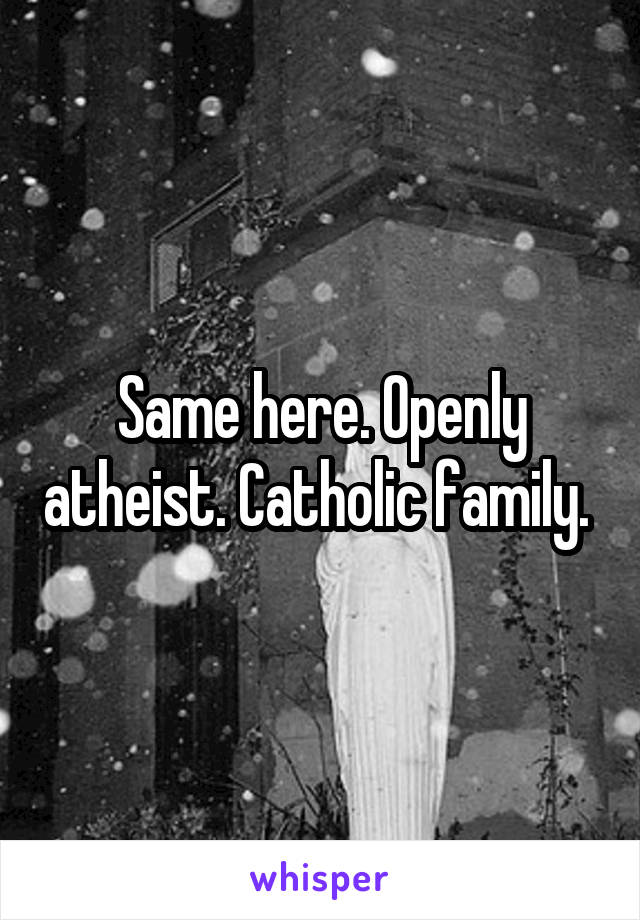 Same here. Openly atheist. Catholic family. 