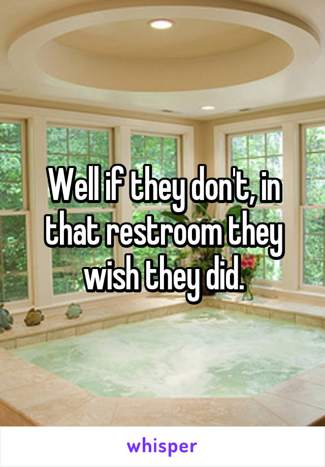 Well if they don't, in that restroom they wish they did.