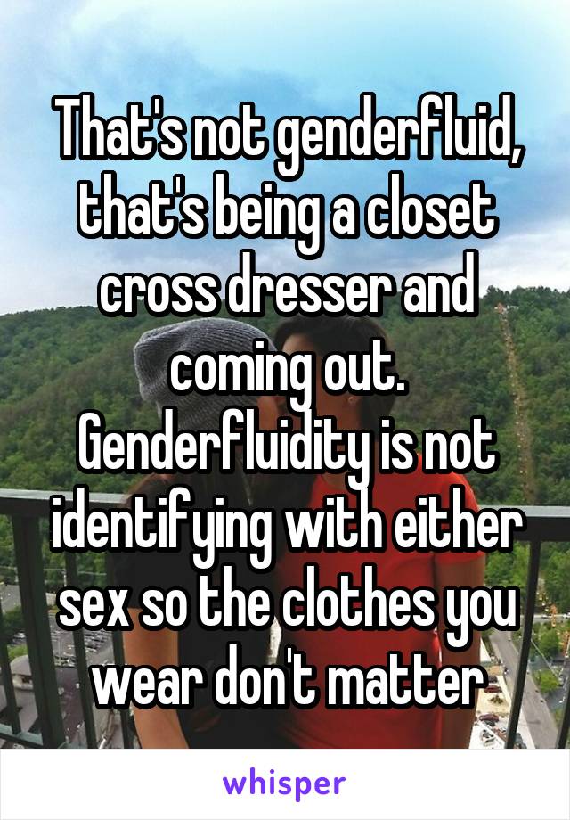 That's not genderfluid, that's being a closet cross dresser and coming out. Genderfluidity is not identifying with either sex so the clothes you wear don't matter