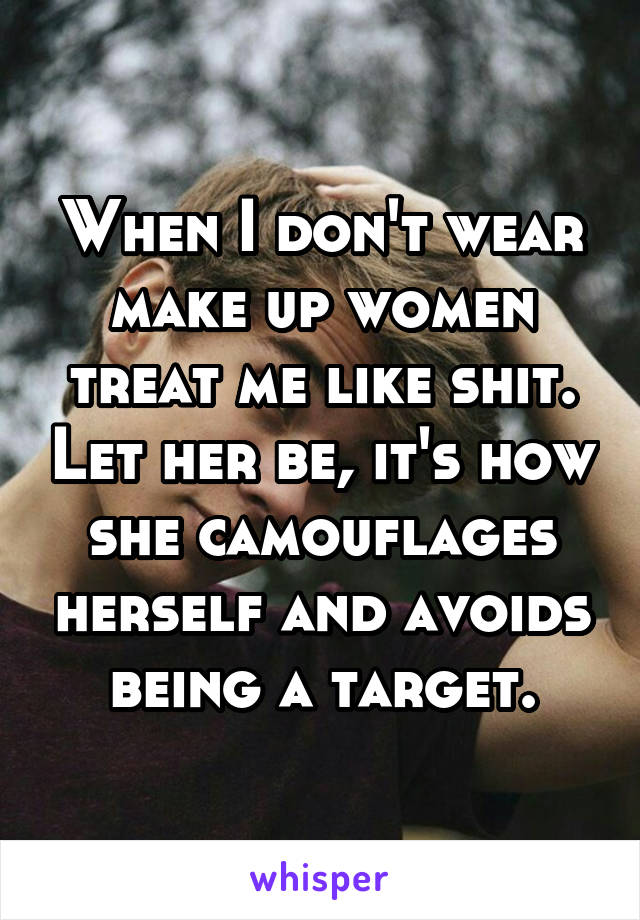 When I don't wear make up women treat me like shit. Let her be, it's how she camouflages herself and avoids being a target.