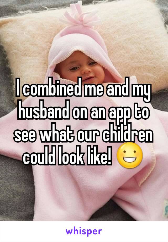 I combined me and my husband on an app to see what our children could look like! 😀