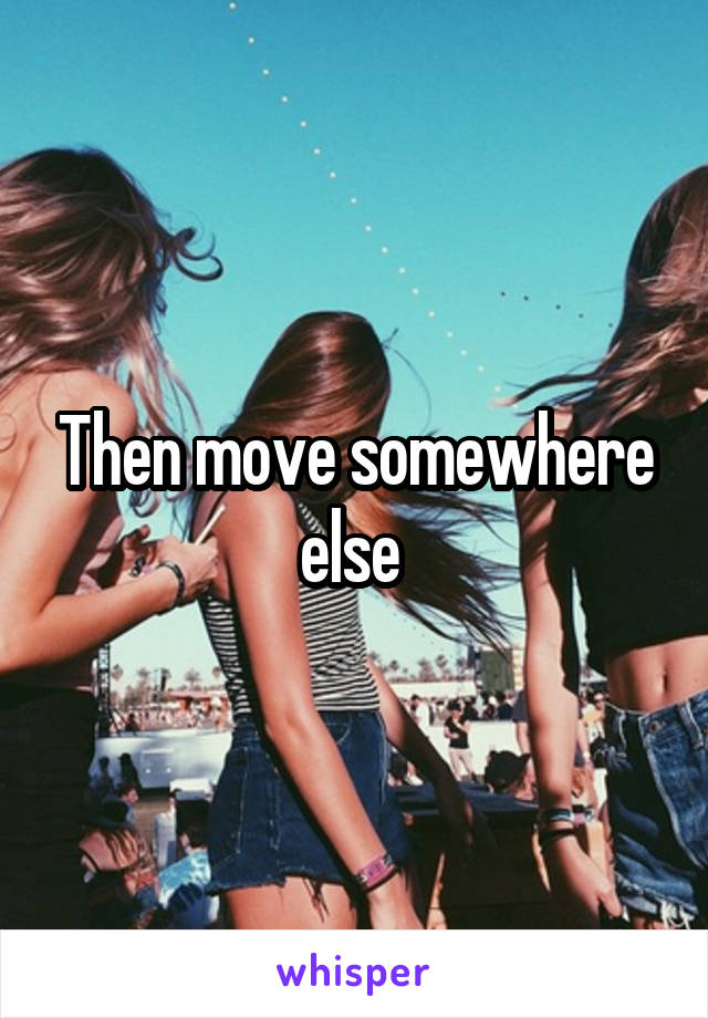 Then move somewhere else 