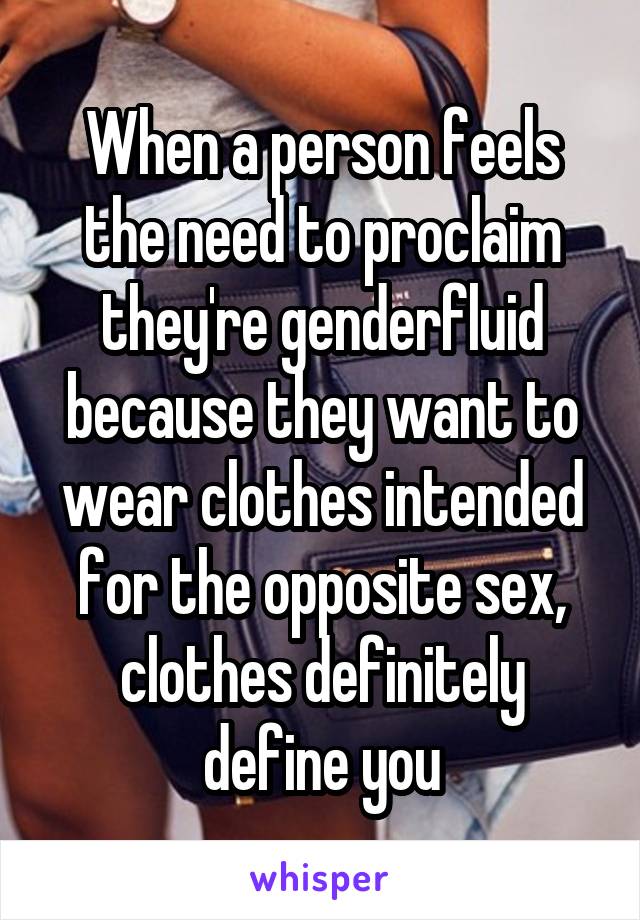 When a person feels the need to proclaim they're genderfluid because they want to wear clothes intended for the opposite sex, clothes definitely define you
