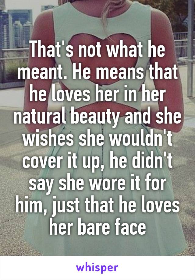 That's not what he meant. He means that he loves her in her natural beauty and she wishes she wouldn't cover it up, he didn't say she wore it for him, just that he loves her bare face