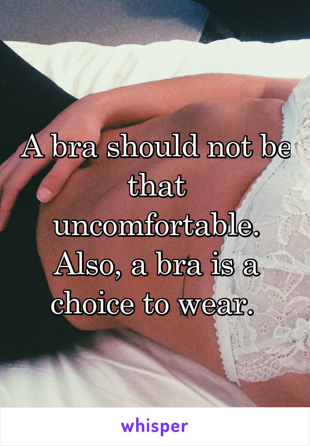 A bra should not be that uncomfortable. Also, a bra is a choice to wear. 