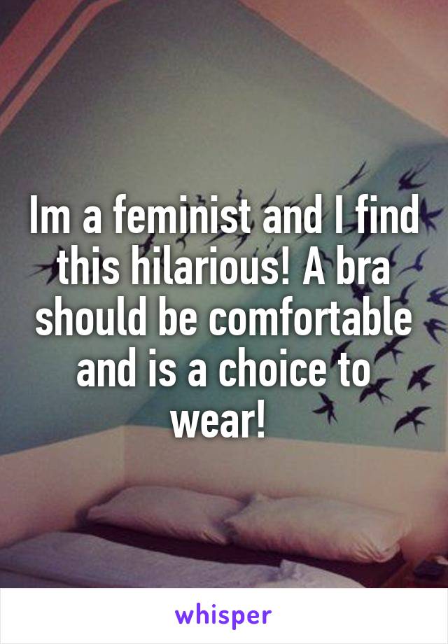 Im a feminist and I find this hilarious! A bra should be comfortable and is a choice to wear! 