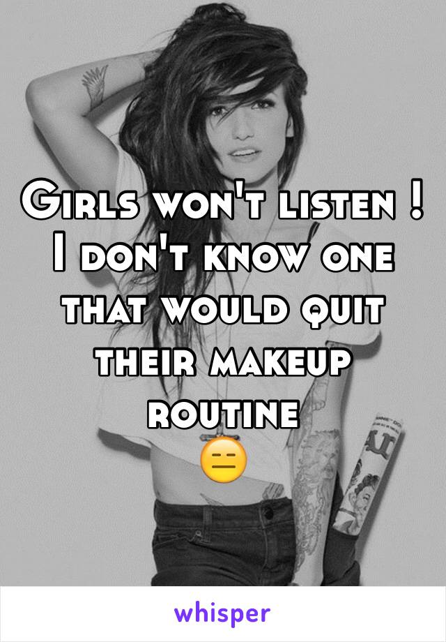 Girls won't listen !I don't know one that would quit their makeup routine 
😑