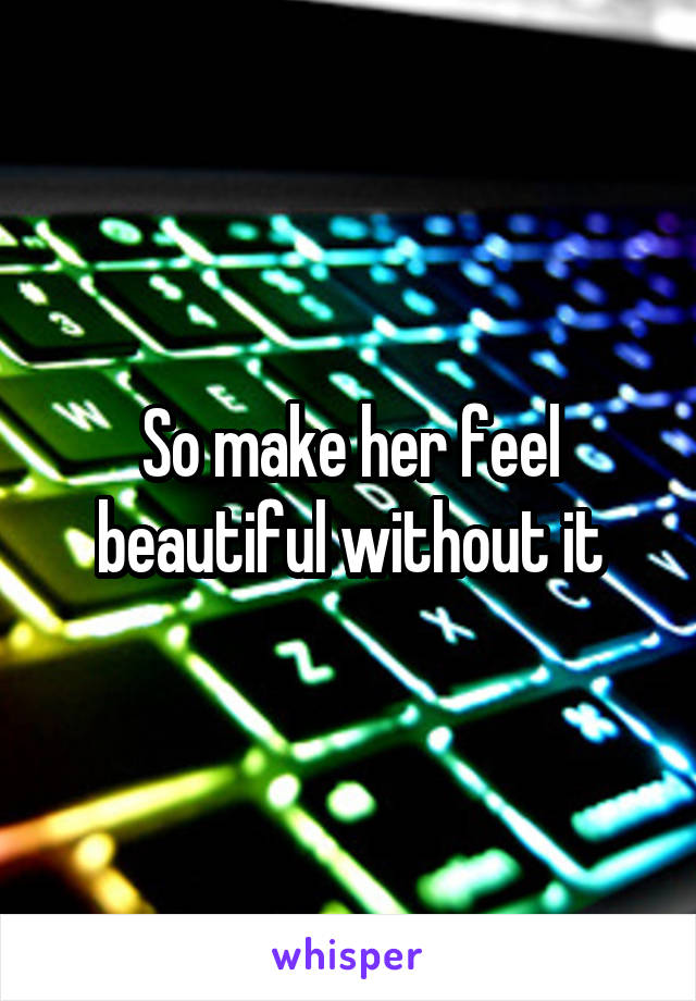 So make her feel beautiful without it