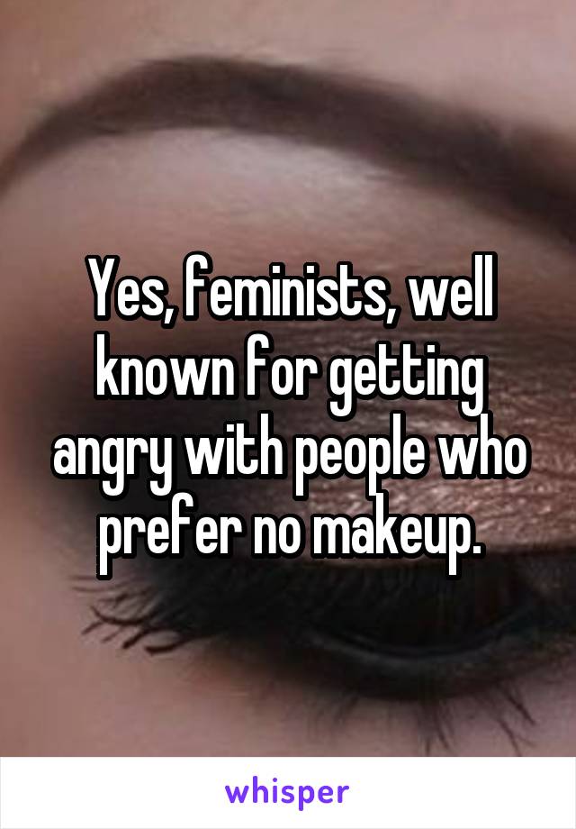 Yes, feminists, well known for getting angry with people who prefer no makeup.