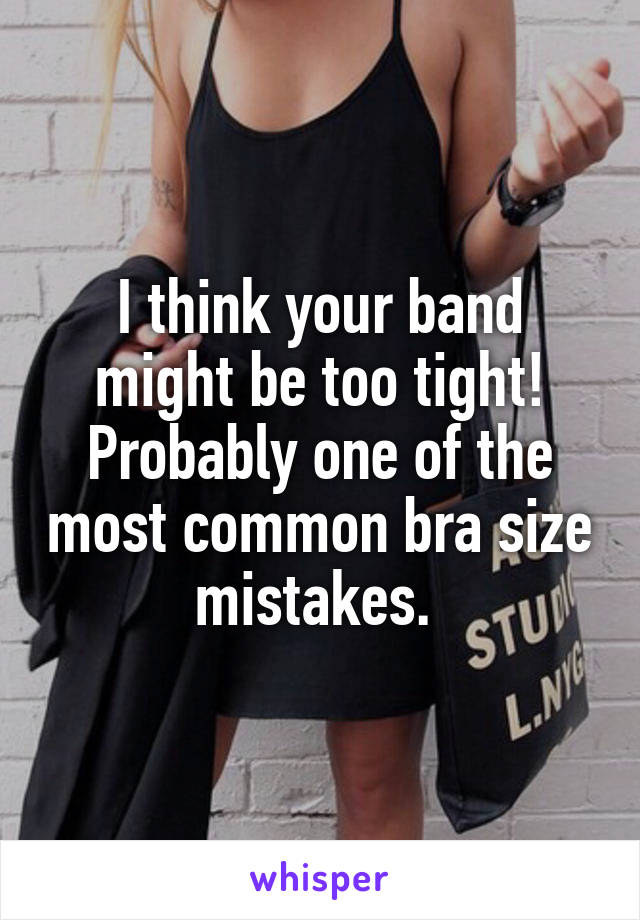 I think your band might be too tight! Probably one of the most common bra size mistakes. 