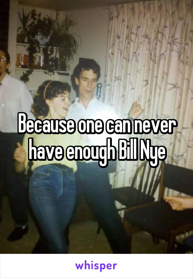 Because one can never have enough Bill Nye