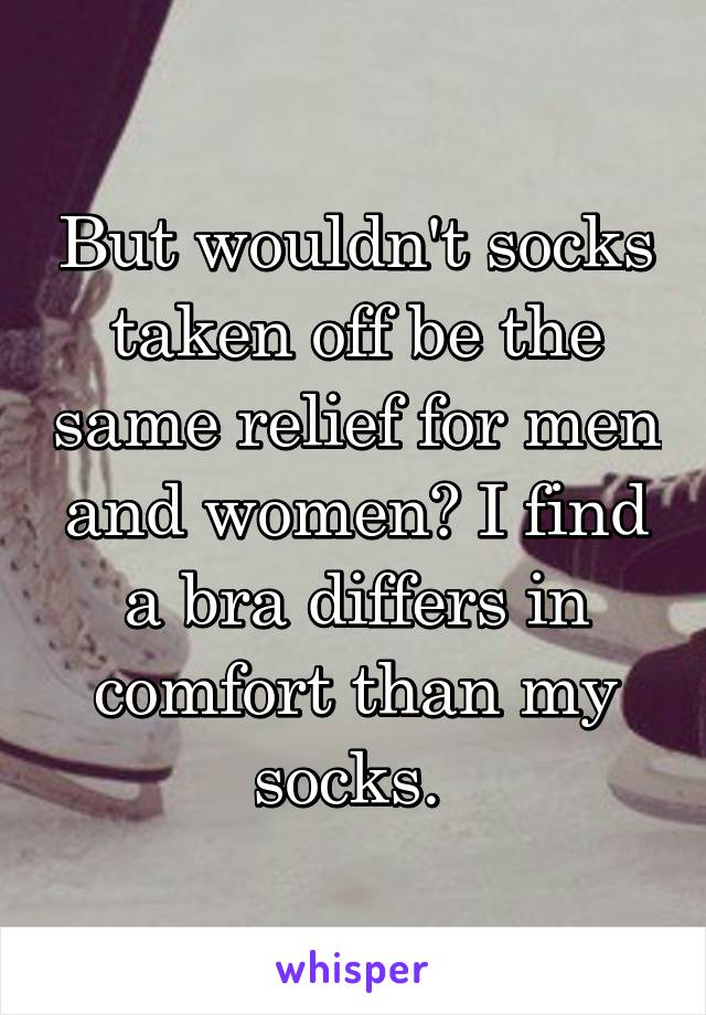 But wouldn't socks taken off be the same relief for men and women? I find a bra differs in comfort than my socks. 