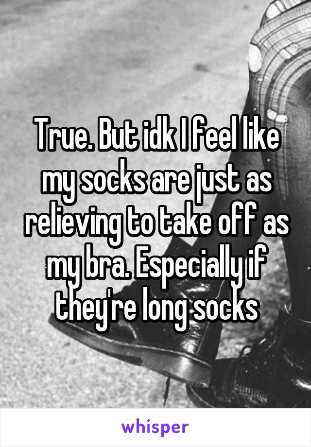 True. But idk I feel like my socks are just as relieving to take off as my bra. Especially if they're long socks