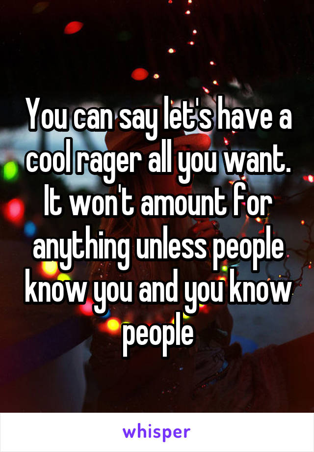 You can say let's have a cool rager all you want. It won't amount for anything unless people know you and you know people