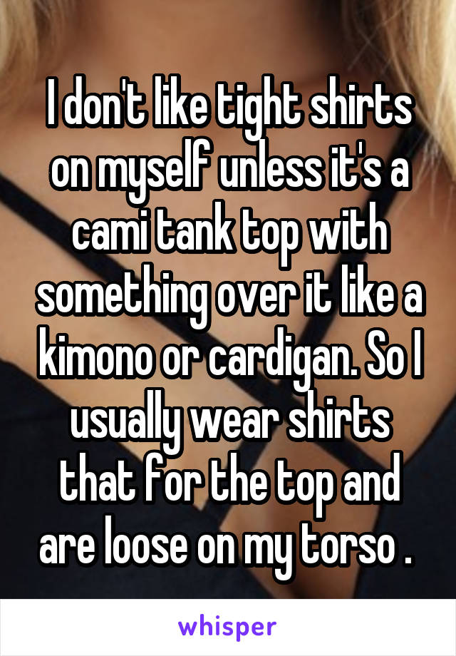 I don't like tight shirts on myself unless it's a cami tank top with something over it like a kimono or cardigan. So I usually wear shirts that for the top and are loose on my torso . 