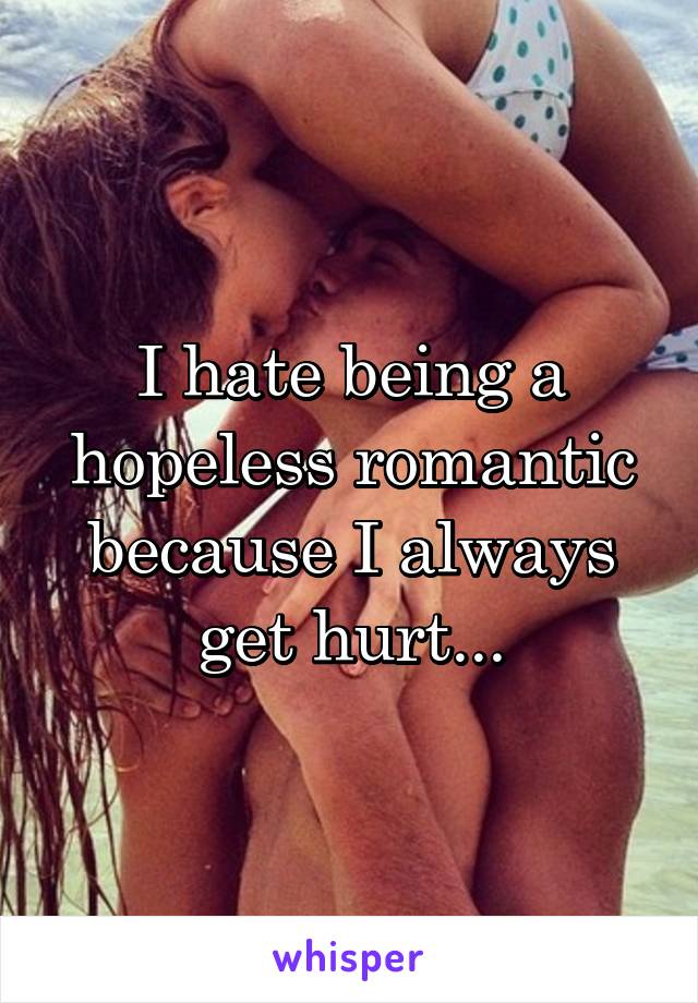 I hate being a hopeless romantic because I always get hurt...