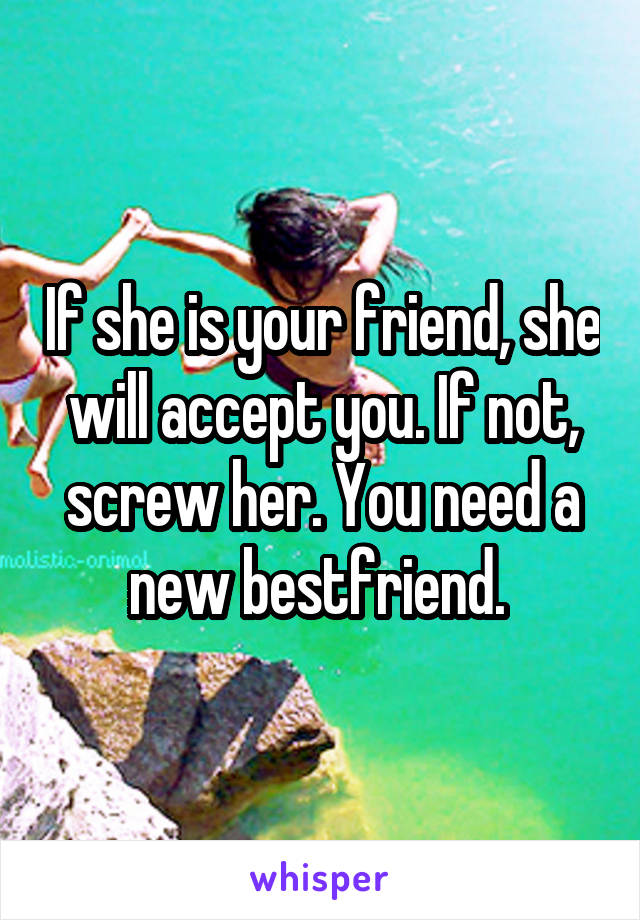 If she is your friend, she will accept you. If not, screw her. You need a new bestfriend. 