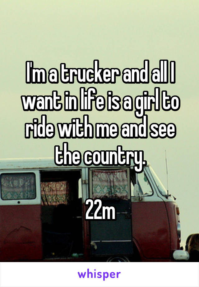I'm a trucker and all I want in life is a girl to ride with me and see the country.

22m
