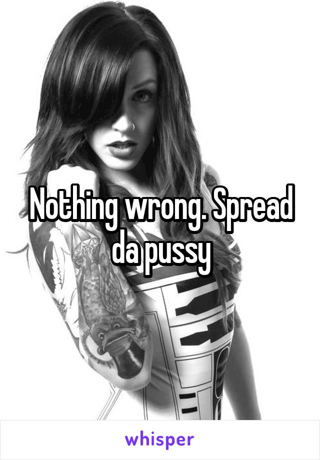 Nothing wrong. Spread da pussy