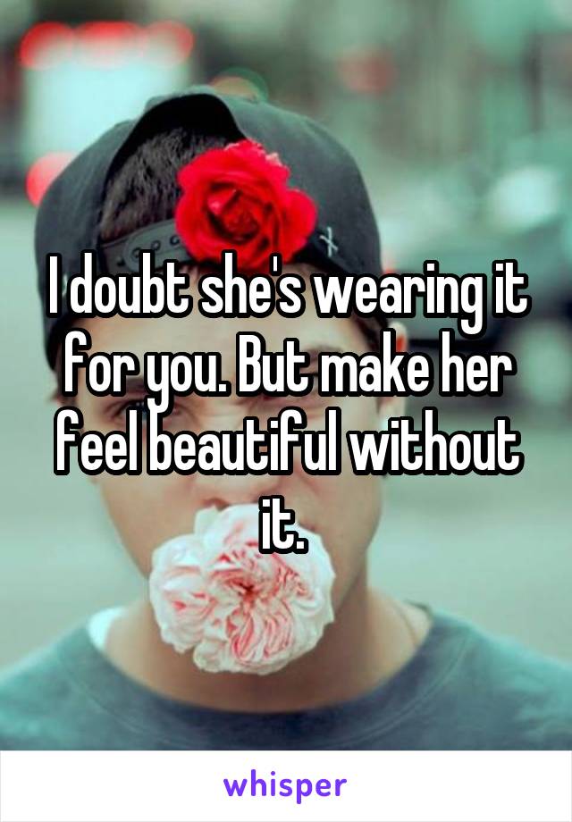 I doubt she's wearing it for you. But make her feel beautiful without it. 
