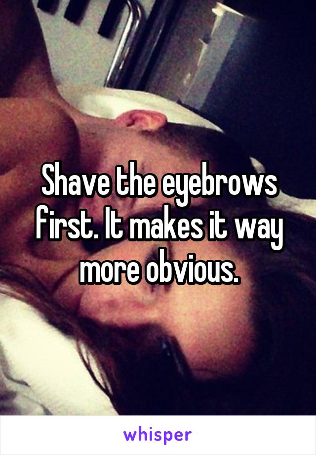 Shave the eyebrows first. It makes it way more obvious.