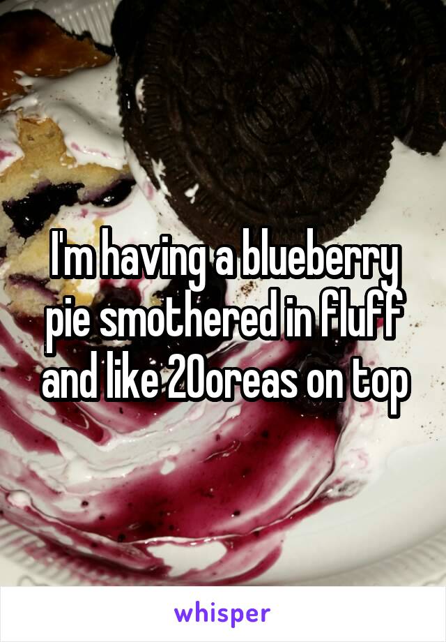 I'm having a blueberry pie smothered in fluff and like 20oreas on top