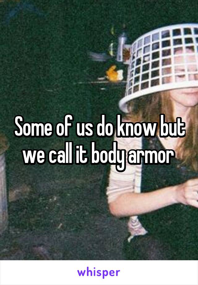 Some of us do know but we call it body armor 