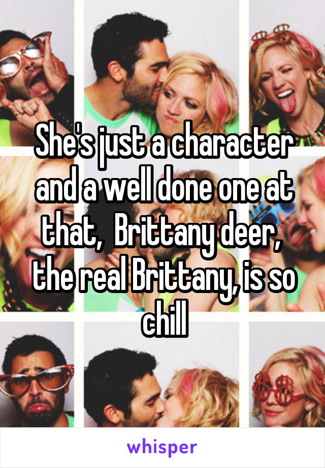 She's just a character and a well done one at that,  Brittany deer,  the real Brittany, is so chill