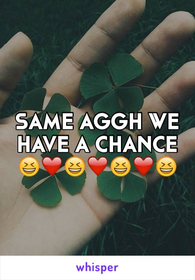 SAME AGGH WE
HAVE A CHANCE
😆❤️😆❤️😆❤️😆