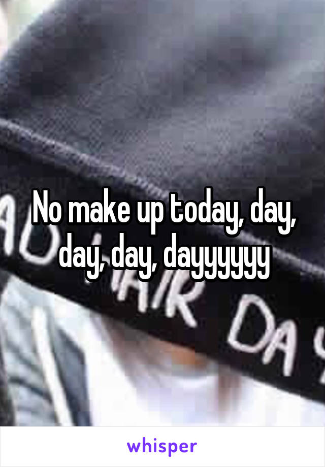 No make up today, day, day, day, dayyyyyy