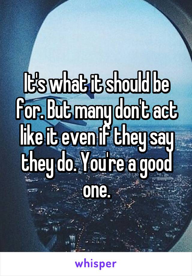 It's what it should be for. But many don't act like it even if they say they do. You're a good one.
