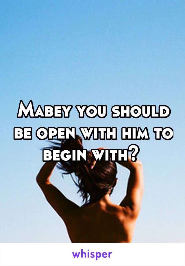 Mabey you should be open with him to begin with? 