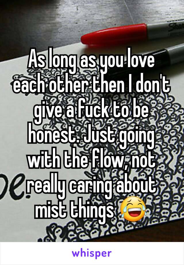 As long as you love each other then I don't give a fuck to be honest. Just going with the flow, not really caring about mist things 😂