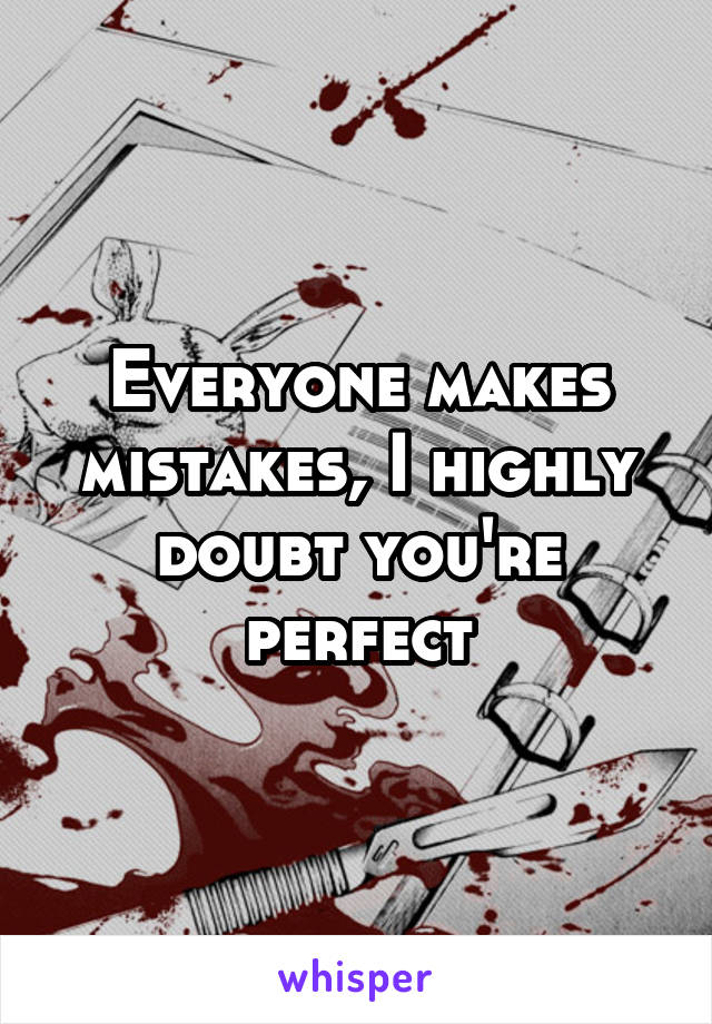 Everyone makes mistakes, I highly doubt you're perfect