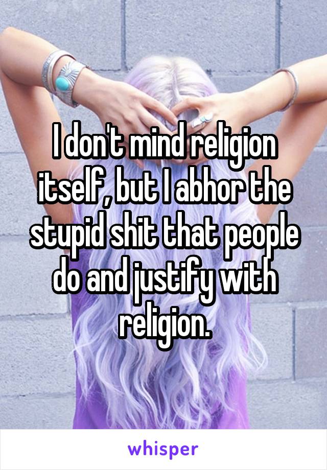 I don't mind religion itself, but I abhor the stupid shit that people do and justify with religion.