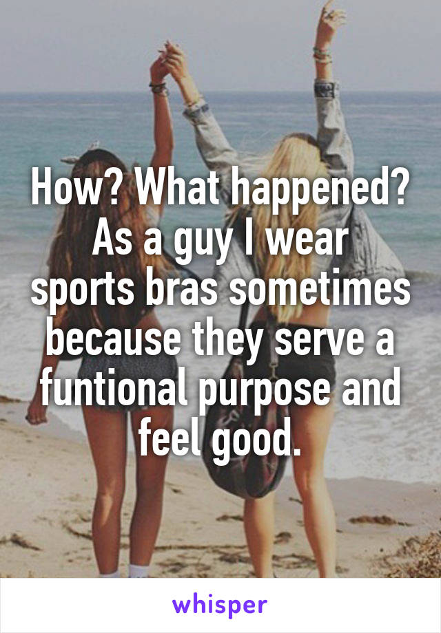 How? What happened?
As a guy I wear sports bras sometimes because they serve a funtional purpose and feel good.