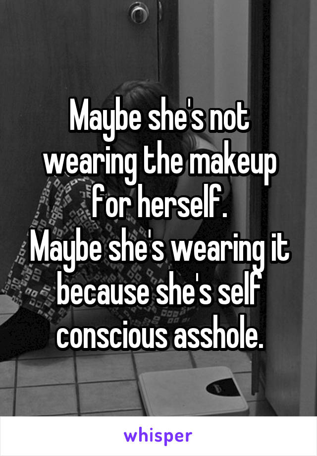 Maybe she's not wearing the makeup for herself.
Maybe she's wearing it because she's self conscious asshole.