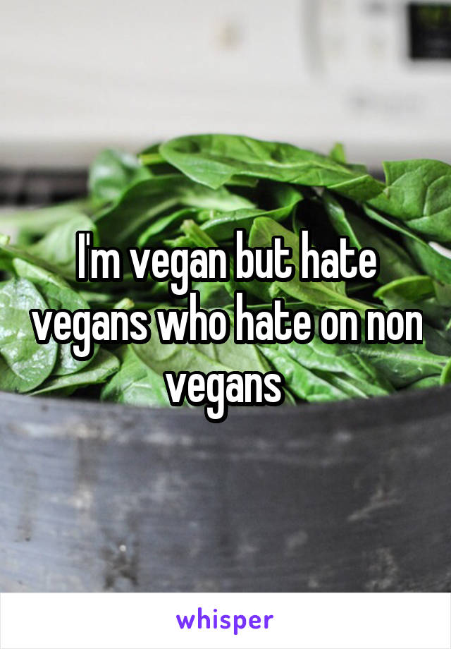 I'm vegan but hate vegans who hate on non vegans 