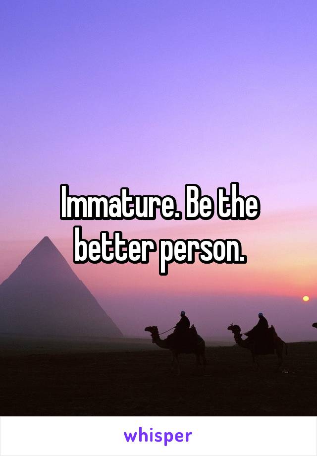 Immature. Be the better person.