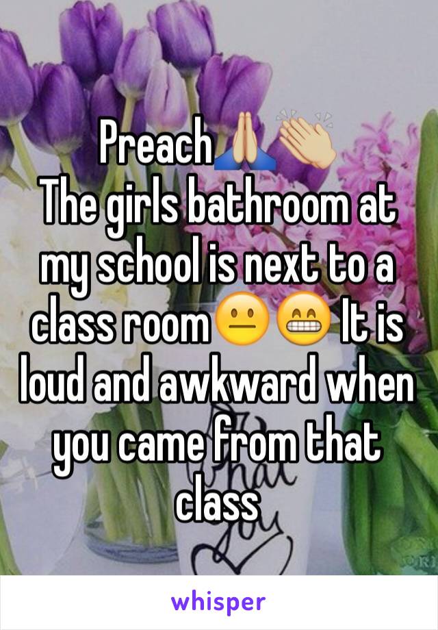 Preach🙏🏼👏🏼
The girls bathroom at my school is next to a class room😐😁 It is loud and awkward when you came from that class