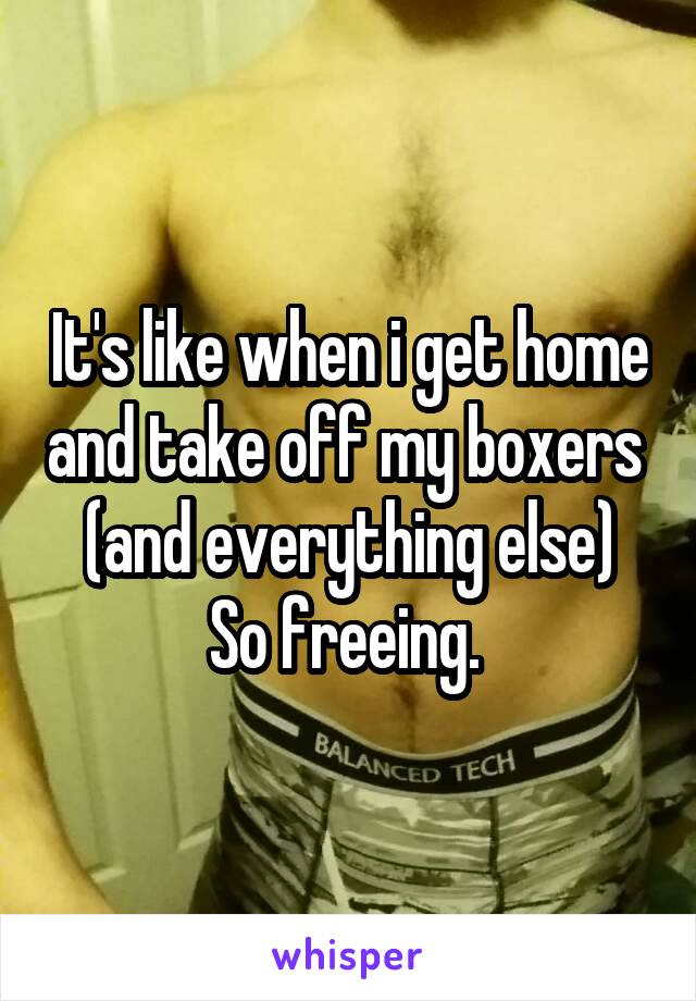 It's like when i get home and take off my boxers  (and everything else)
So freeing. 