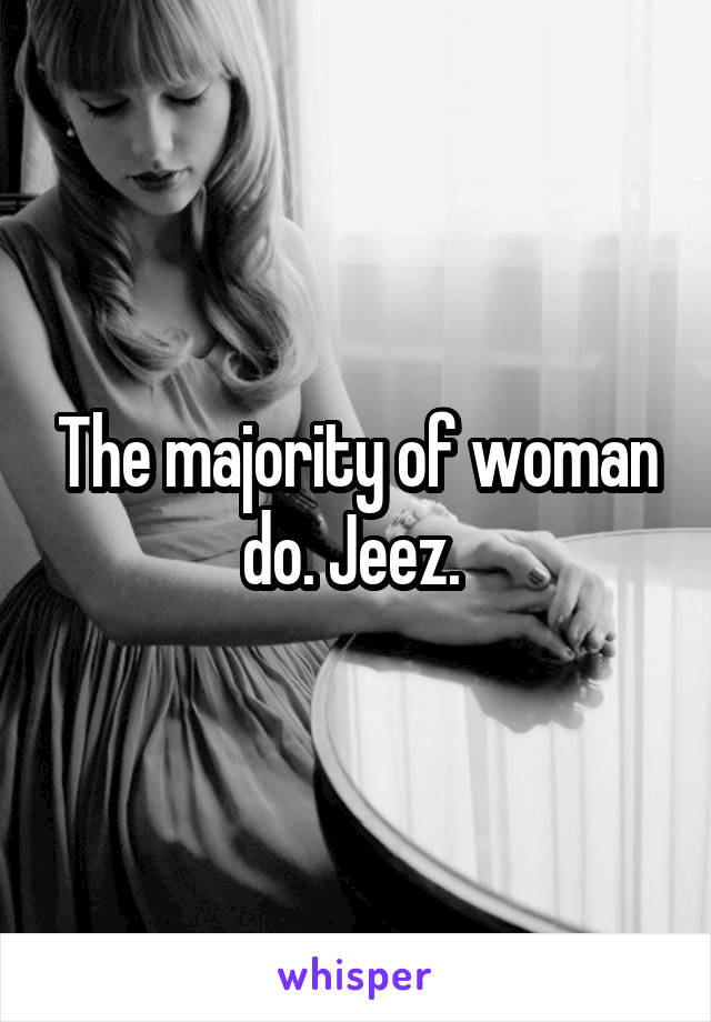 The majority of woman do. Jeez. 